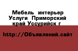 Мебель, интерьер Услуги. Приморский край,Уссурийск г.